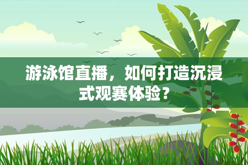 游泳馆直播，如何打造沉浸式观赛体验？
