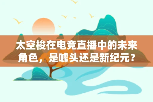 太空梭在电竞直播中的未来角色，是噱头还是新纪元？
