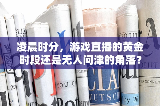 凌晨时分，游戏直播的黄金时段还是无人问津的角落？