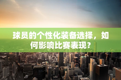 球员的个性化装备选择，如何影响比赛表现？