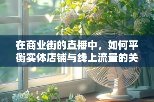 在商业街的直播中，如何平衡实体店铺与线上流量的关系？