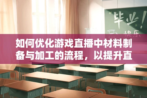 如何优化游戏直播中材料制备与加工的流程，以提升直播效果？