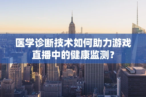 医学诊断技术如何助力游戏直播中的健康监测？