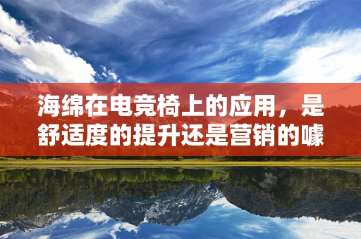 海绵在电竞椅上的应用，是舒适度的提升还是营销的噱头？
