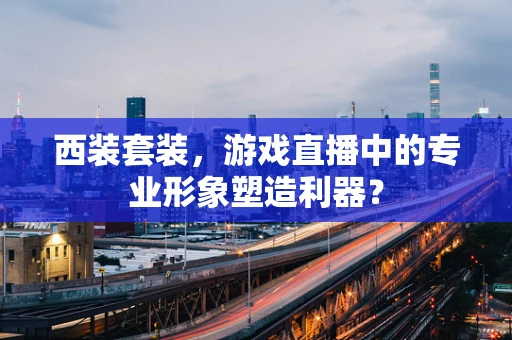 西装套装，游戏直播中的专业形象塑造利器？