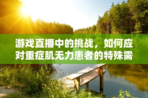 游戏直播中的挑战，如何应对重症肌无力患者的特殊需求？