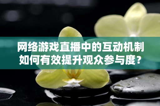 网络游戏直播中的互动机制如何有效提升观众参与度？