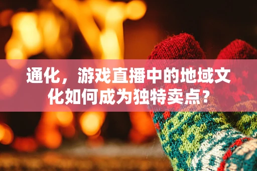 通化，游戏直播中的地域文化如何成为独特卖点？