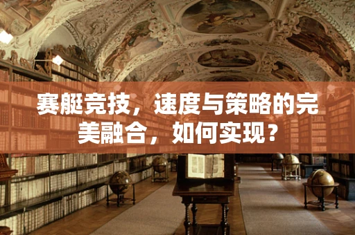 赛艇竞技，速度与策略的完美融合，如何实现？