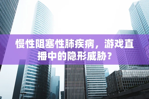 慢性阻塞性肺疾病，游戏直播中的隐形威胁？