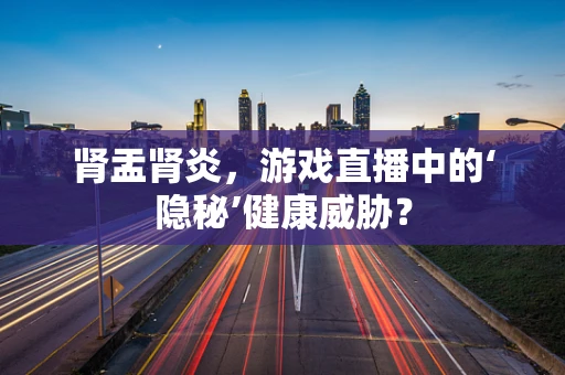 肾盂肾炎，游戏直播中的‘隐秘’健康威胁？