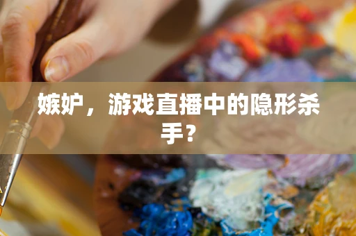 嫉妒，游戏直播中的隐形杀手？
