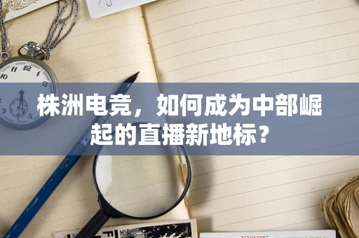 株洲电竞，如何成为中部崛起的直播新地标？