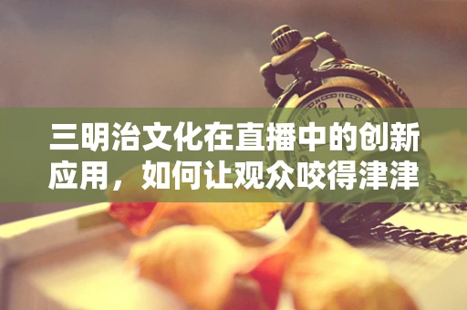 三明治文化在直播中的创新应用，如何让观众咬得津津有味？