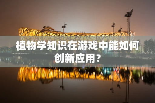 植物学知识在游戏中能如何创新应用？