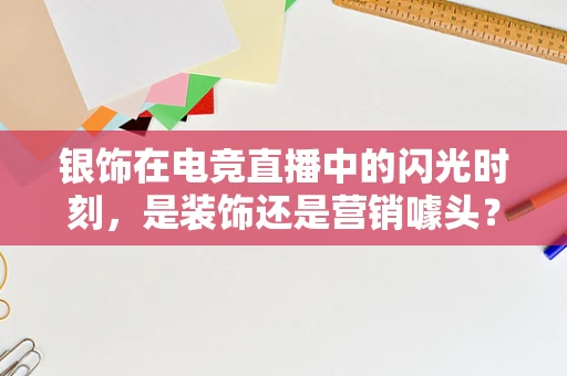 银饰在电竞直播中的闪光时刻，是装饰还是营销噱头？