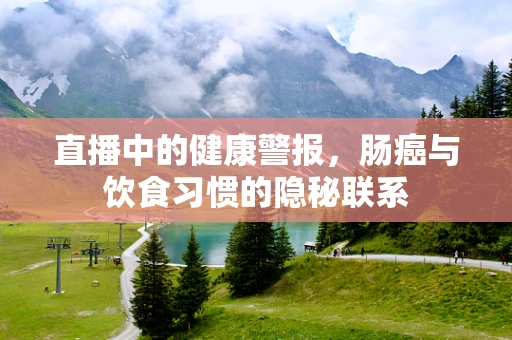 直播中的健康警报，肠癌与饮食习惯的隐秘联系