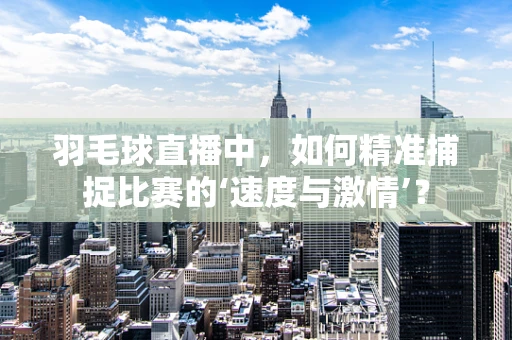 羽毛球直播中，如何精准捕捉比赛的‘速度与激情’？