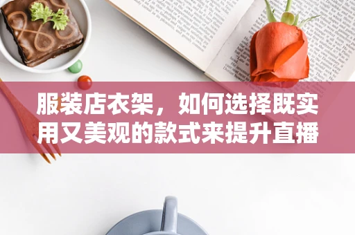 服装店衣架，如何选择既实用又美观的款式来提升直播效果？