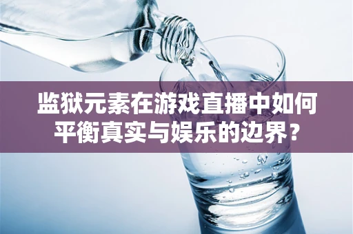 监狱元素在游戏直播中如何平衡真实与娱乐的边界？
