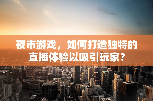 夜市游戏，如何打造独特的直播体验以吸引玩家？