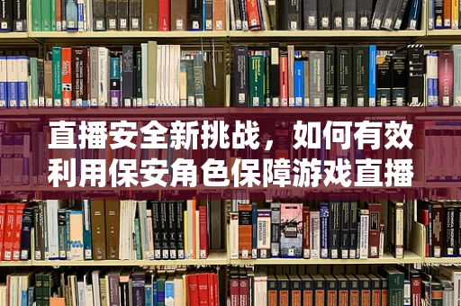 直播安全新挑战，如何有效利用保安角色保障游戏直播的平稳运行？