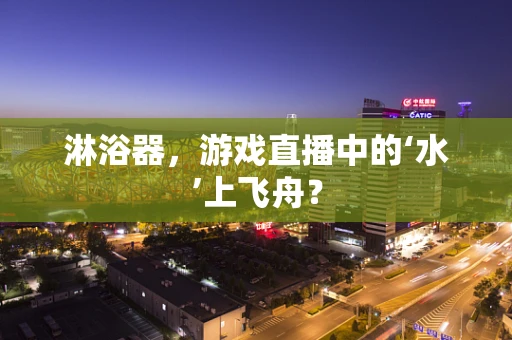 淋浴器，游戏直播中的‘水’上飞舟？