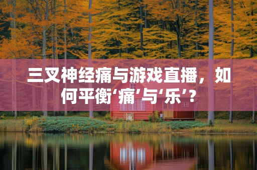 三叉神经痛与游戏直播，如何平衡‘痛’与‘乐’？