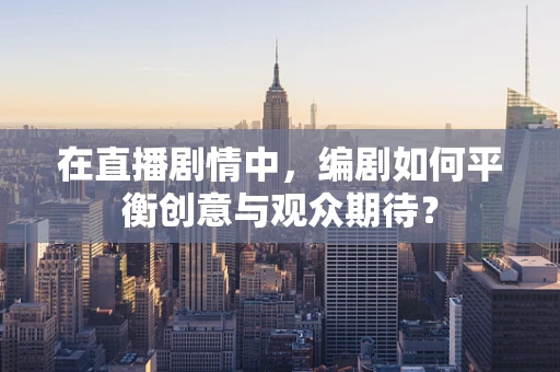 在直播剧情中，编剧如何平衡创意与观众期待？
