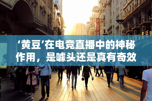 ‘黄豆’在电竞直播中的神秘作用，是噱头还是真有奇效？