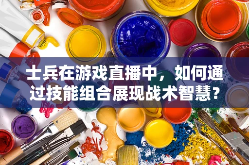 士兵在游戏直播中，如何通过技能组合展现战术智慧？