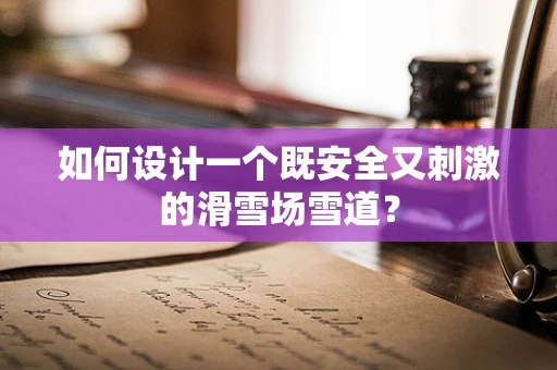 如何设计一个既安全又刺激的滑雪场雪道？