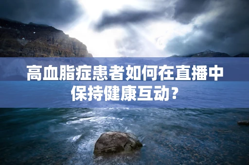 高血脂症患者如何在直播中保持健康互动？