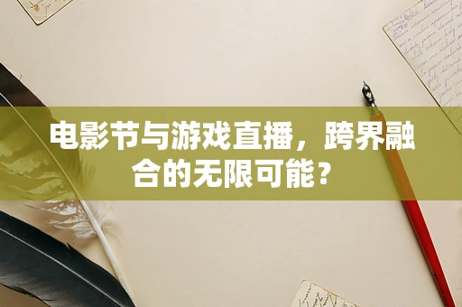 电影节与游戏直播，跨界融合的无限可能？