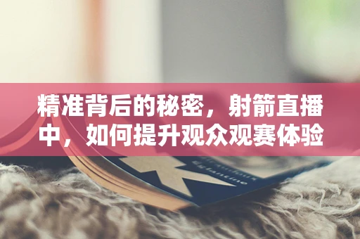 精准背后的秘密，射箭直播中，如何提升观众观赛体验？
