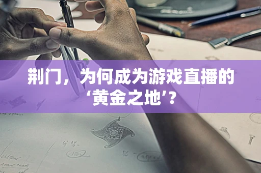 荆门，为何成为游戏直播的‘黄金之地’？