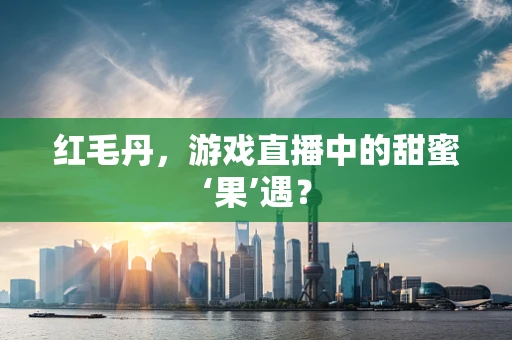 红毛丹，游戏直播中的甜蜜‘果’遇？