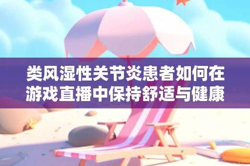 类风湿性关节炎患者如何在游戏直播中保持舒适与健康？
