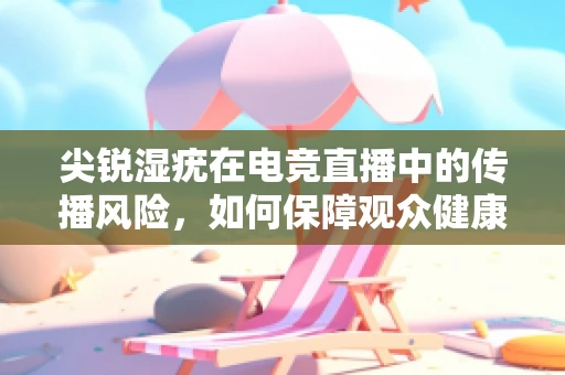 尖锐湿疣在电竞直播中的传播风险，如何保障观众健康？