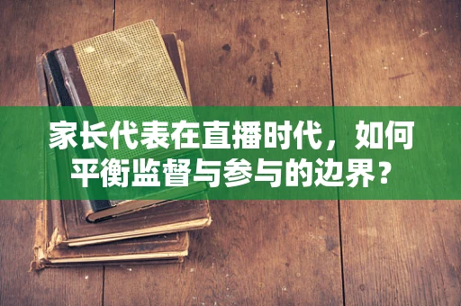 家长代表在直播时代，如何平衡监督与参与的边界？