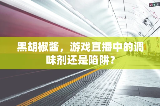 黑胡椒酱，游戏直播中的调味剂还是陷阱？