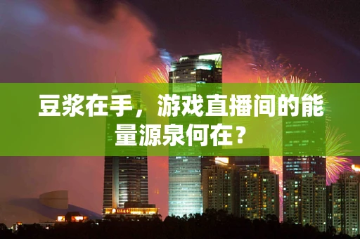 豆浆在手，游戏直播间的能量源泉何在？
