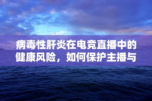 病毒性肝炎在电竞直播中的健康风险，如何保护主播与观众？