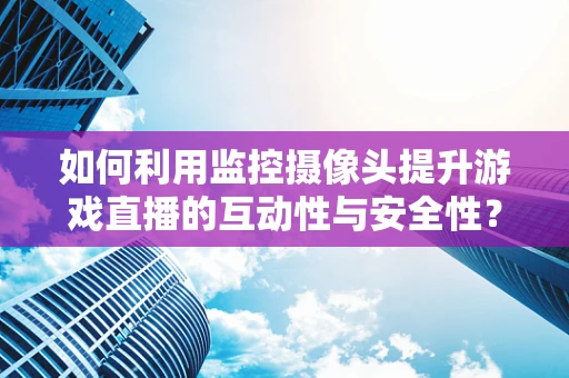 如何利用监控摄像头提升游戏直播的互动性与安全性？