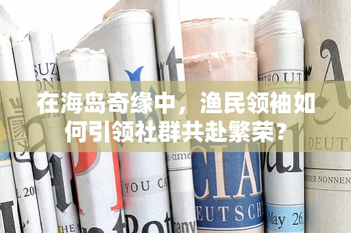 在海岛奇缘中，渔民领袖如何引领社群共赴繁荣？