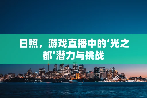 日照，游戏直播中的‘光之都’潜力与挑战