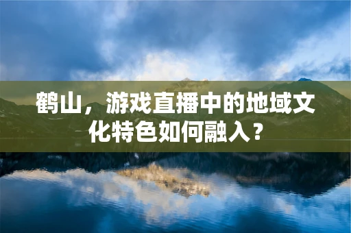 鹤山，游戏直播中的地域文化特色如何融入？