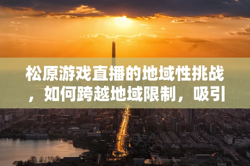 松原游戏直播的地域性挑战，如何跨越地域限制，吸引全国玩家？