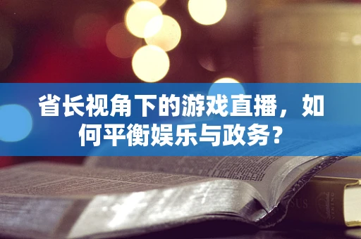 省长视角下的游戏直播，如何平衡娱乐与政务？