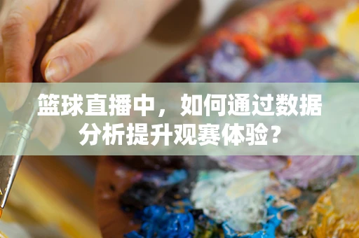篮球直播中，如何通过数据分析提升观赛体验？